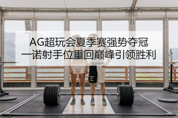 AG超玩会夏季赛强势夺冠 一诺射手位重回巅峰引领胜利